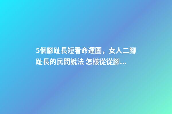 5個腳趾長短看命運圖，女人二腳趾長的民間說法 怎樣從從腳趾長短，看你今生是什么命？-第1張-觀點-玄機派